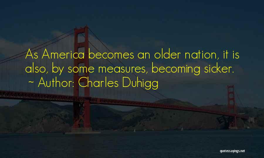 Charles Duhigg Quotes: As America Becomes An Older Nation, It Is Also, By Some Measures, Becoming Sicker.