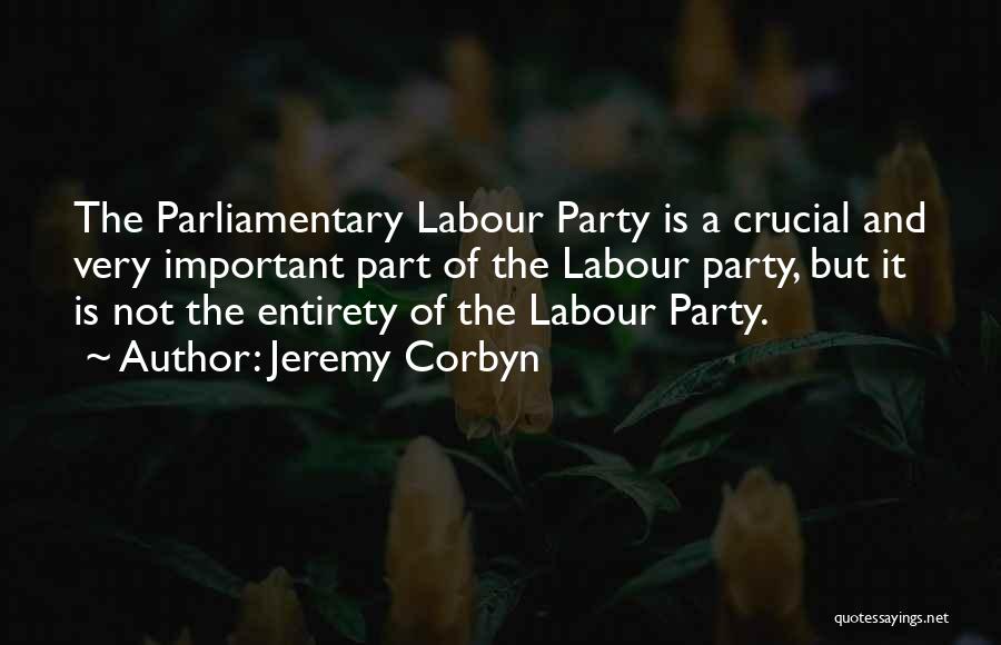 Jeremy Corbyn Quotes: The Parliamentary Labour Party Is A Crucial And Very Important Part Of The Labour Party, But It Is Not The