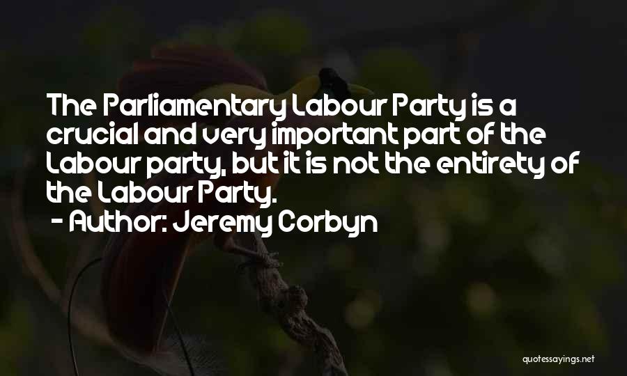 Jeremy Corbyn Quotes: The Parliamentary Labour Party Is A Crucial And Very Important Part Of The Labour Party, But It Is Not The
