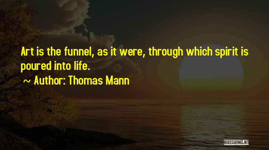 Thomas Mann Quotes: Art Is The Funnel, As It Were, Through Which Spirit Is Poured Into Life.
