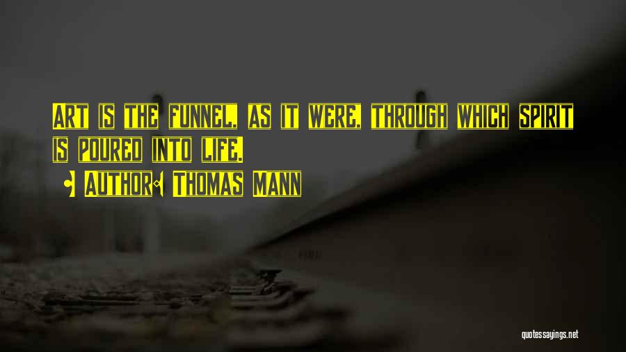 Thomas Mann Quotes: Art Is The Funnel, As It Were, Through Which Spirit Is Poured Into Life.