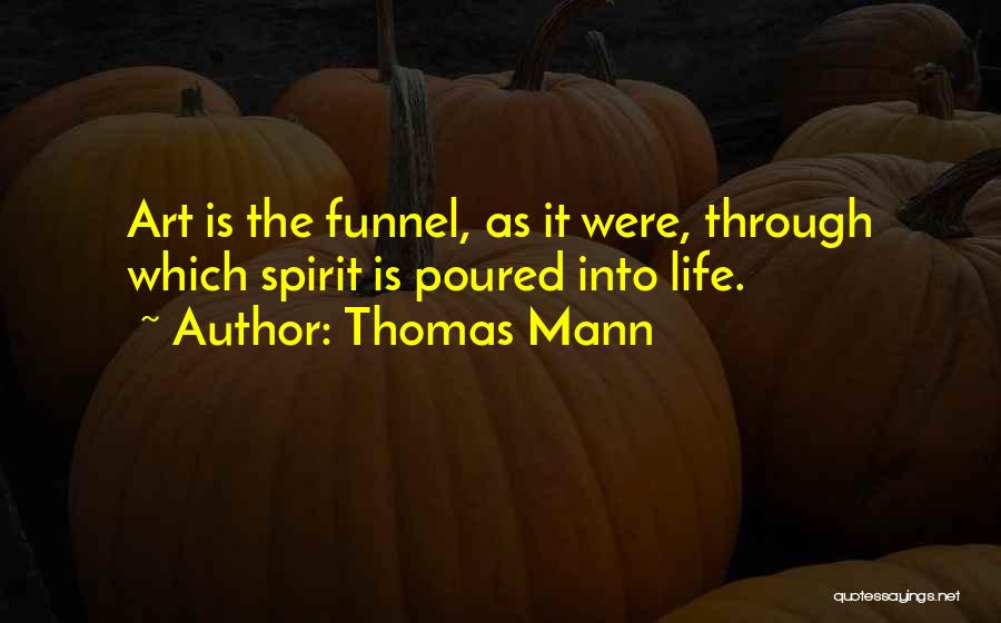 Thomas Mann Quotes: Art Is The Funnel, As It Were, Through Which Spirit Is Poured Into Life.