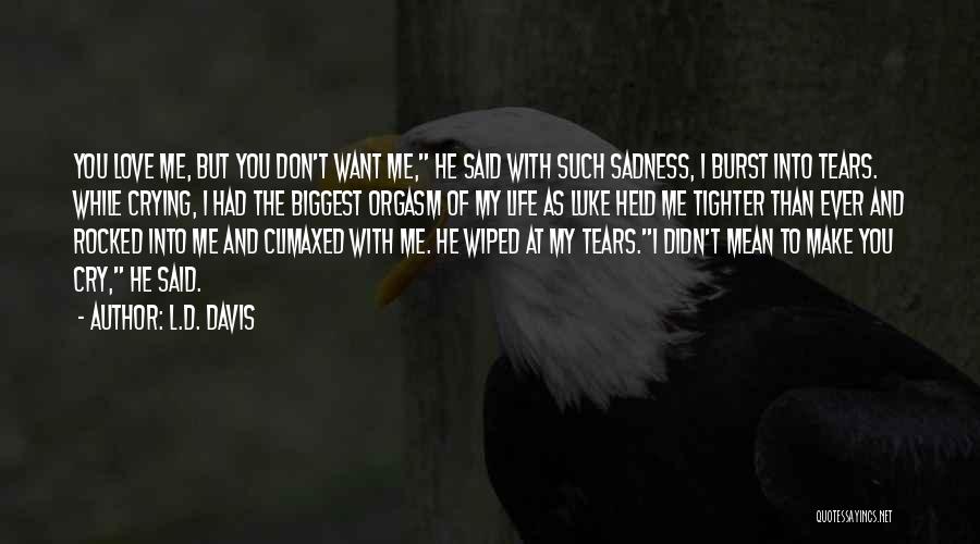 L.D. Davis Quotes: You Love Me, But You Don't Want Me, He Said With Such Sadness, I Burst Into Tears. While Crying, I