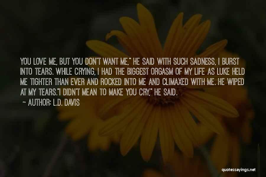 L.D. Davis Quotes: You Love Me, But You Don't Want Me, He Said With Such Sadness, I Burst Into Tears. While Crying, I