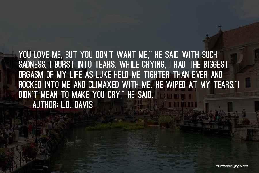 L.D. Davis Quotes: You Love Me, But You Don't Want Me, He Said With Such Sadness, I Burst Into Tears. While Crying, I