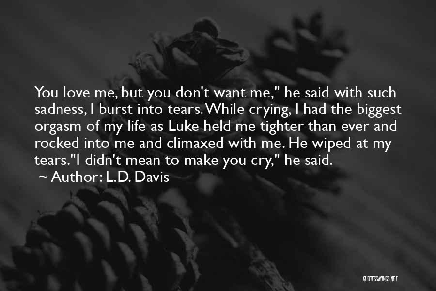 L.D. Davis Quotes: You Love Me, But You Don't Want Me, He Said With Such Sadness, I Burst Into Tears. While Crying, I