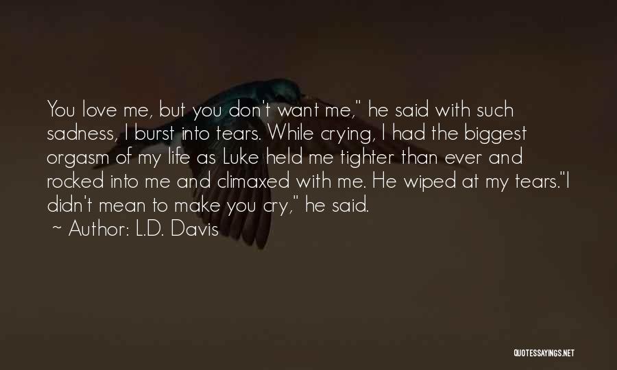 L.D. Davis Quotes: You Love Me, But You Don't Want Me, He Said With Such Sadness, I Burst Into Tears. While Crying, I