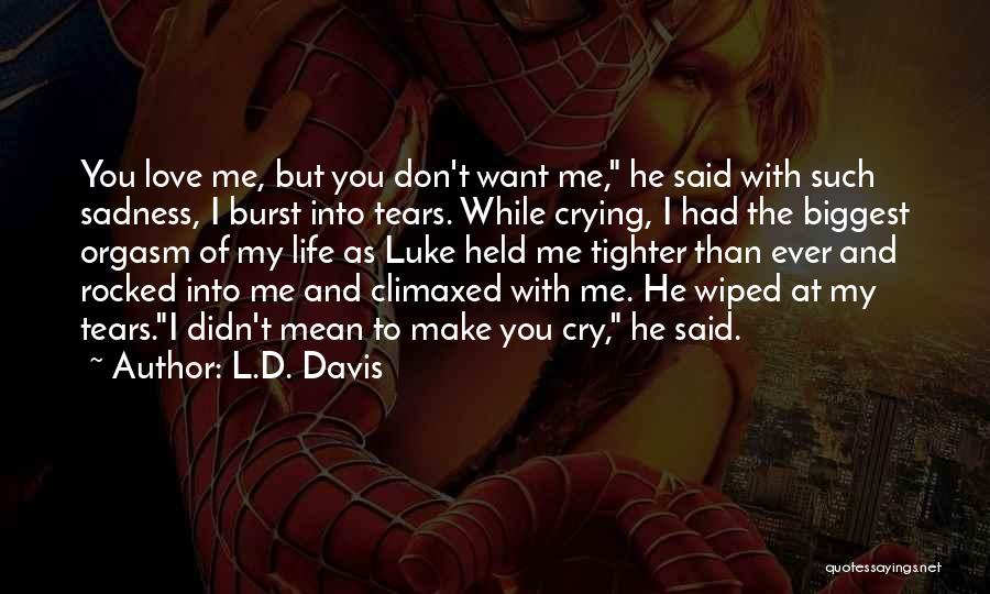 L.D. Davis Quotes: You Love Me, But You Don't Want Me, He Said With Such Sadness, I Burst Into Tears. While Crying, I