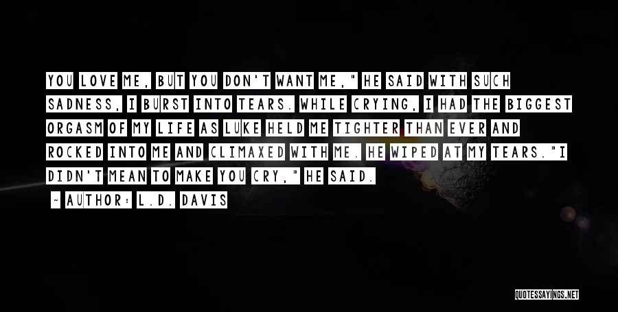 L.D. Davis Quotes: You Love Me, But You Don't Want Me, He Said With Such Sadness, I Burst Into Tears. While Crying, I