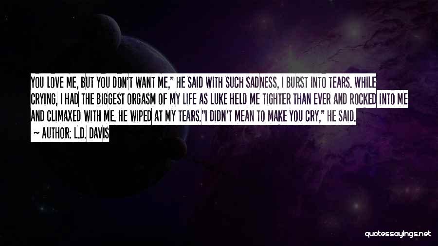 L.D. Davis Quotes: You Love Me, But You Don't Want Me, He Said With Such Sadness, I Burst Into Tears. While Crying, I