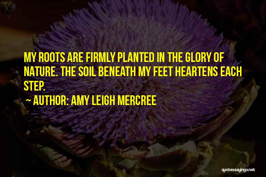 Amy Leigh Mercree Quotes: My Roots Are Firmly Planted In The Glory Of Nature. The Soil Beneath My Feet Heartens Each Step.