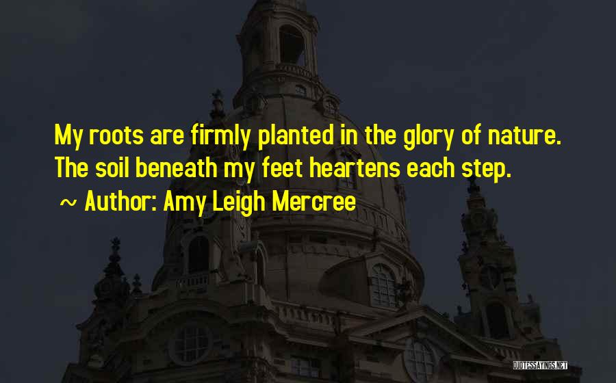 Amy Leigh Mercree Quotes: My Roots Are Firmly Planted In The Glory Of Nature. The Soil Beneath My Feet Heartens Each Step.