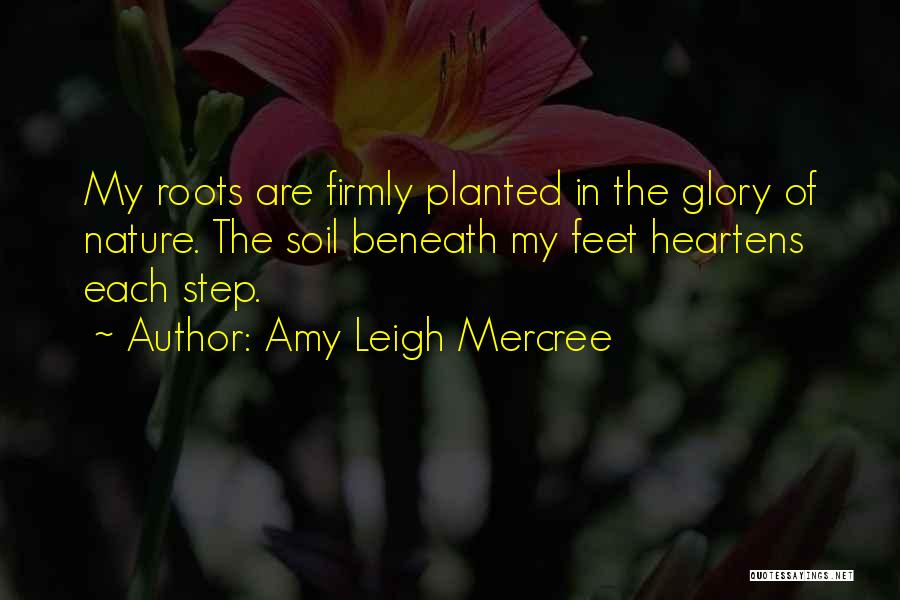 Amy Leigh Mercree Quotes: My Roots Are Firmly Planted In The Glory Of Nature. The Soil Beneath My Feet Heartens Each Step.