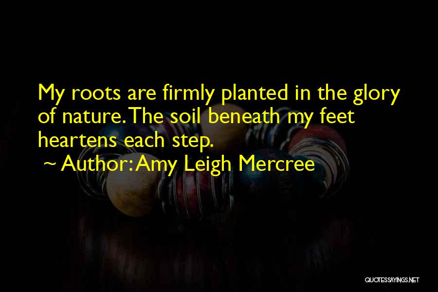 Amy Leigh Mercree Quotes: My Roots Are Firmly Planted In The Glory Of Nature. The Soil Beneath My Feet Heartens Each Step.