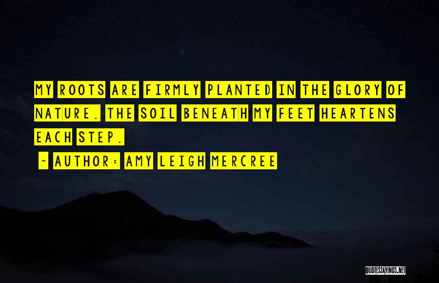 Amy Leigh Mercree Quotes: My Roots Are Firmly Planted In The Glory Of Nature. The Soil Beneath My Feet Heartens Each Step.