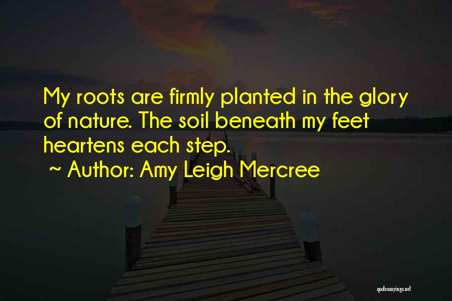 Amy Leigh Mercree Quotes: My Roots Are Firmly Planted In The Glory Of Nature. The Soil Beneath My Feet Heartens Each Step.