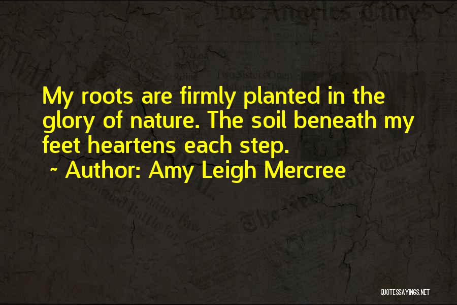 Amy Leigh Mercree Quotes: My Roots Are Firmly Planted In The Glory Of Nature. The Soil Beneath My Feet Heartens Each Step.