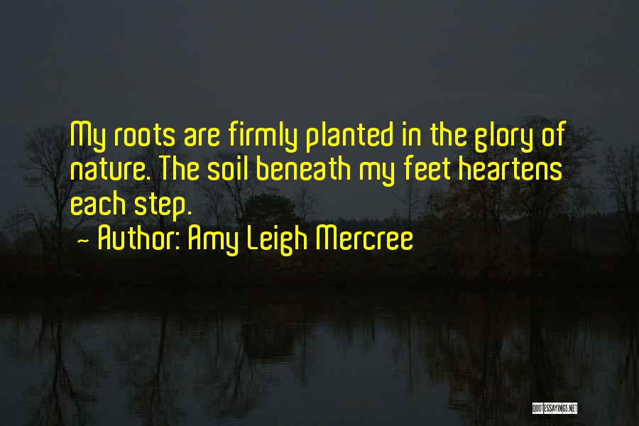 Amy Leigh Mercree Quotes: My Roots Are Firmly Planted In The Glory Of Nature. The Soil Beneath My Feet Heartens Each Step.