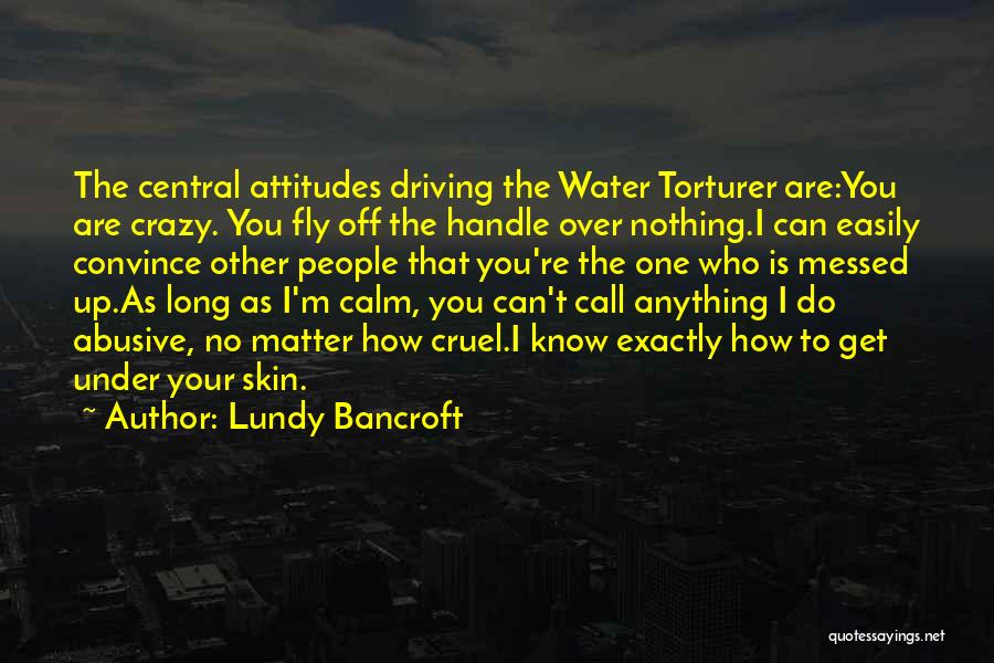 Lundy Bancroft Quotes: The Central Attitudes Driving The Water Torturer Are:you Are Crazy. You Fly Off The Handle Over Nothing.i Can Easily Convince
