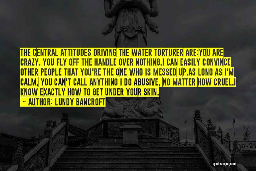 Lundy Bancroft Quotes: The Central Attitudes Driving The Water Torturer Are:you Are Crazy. You Fly Off The Handle Over Nothing.i Can Easily Convince