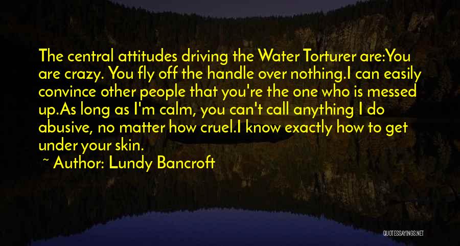 Lundy Bancroft Quotes: The Central Attitudes Driving The Water Torturer Are:you Are Crazy. You Fly Off The Handle Over Nothing.i Can Easily Convince
