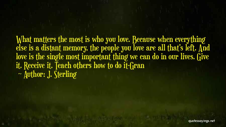 J. Sterling Quotes: What Matters The Most Is Who You Love. Because When Everything Else Is A Distant Memory, The People You Love