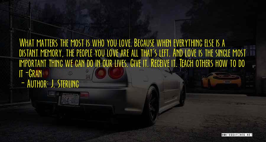 J. Sterling Quotes: What Matters The Most Is Who You Love. Because When Everything Else Is A Distant Memory, The People You Love