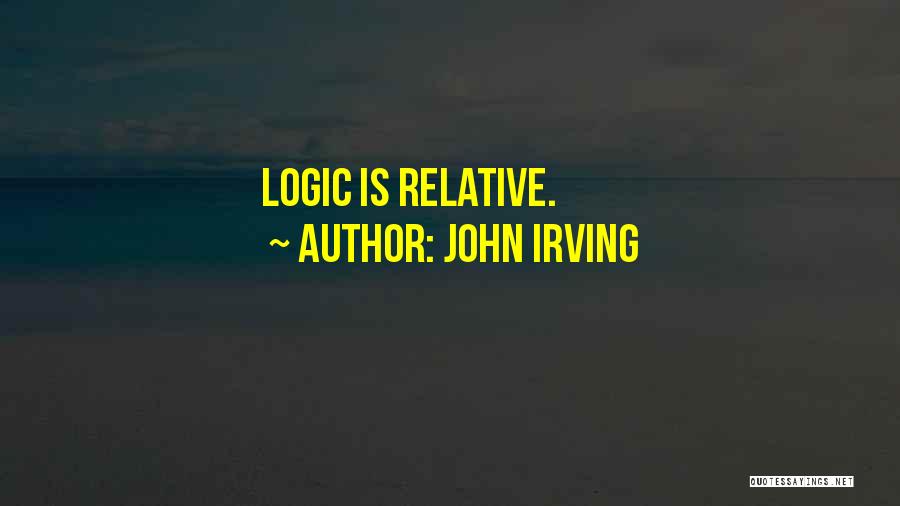 John Irving Quotes: Logic Is Relative.