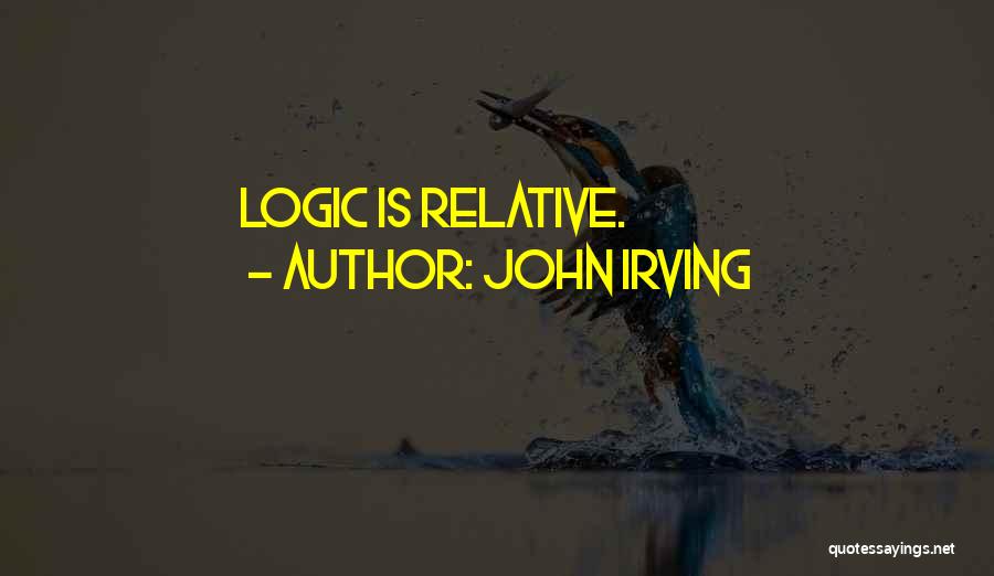 John Irving Quotes: Logic Is Relative.
