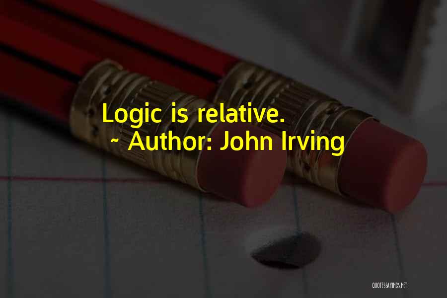 John Irving Quotes: Logic Is Relative.