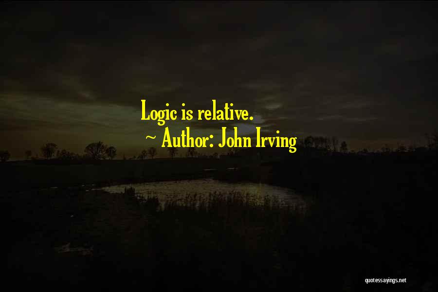 John Irving Quotes: Logic Is Relative.