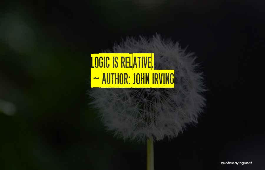 John Irving Quotes: Logic Is Relative.
