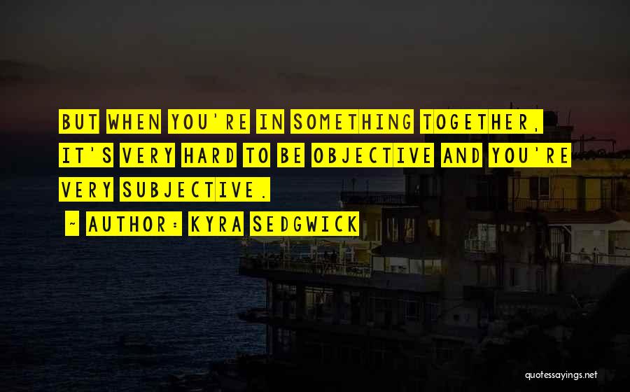 Kyra Sedgwick Quotes: But When You're In Something Together, It's Very Hard To Be Objective And You're Very Subjective.