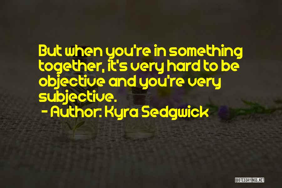 Kyra Sedgwick Quotes: But When You're In Something Together, It's Very Hard To Be Objective And You're Very Subjective.
