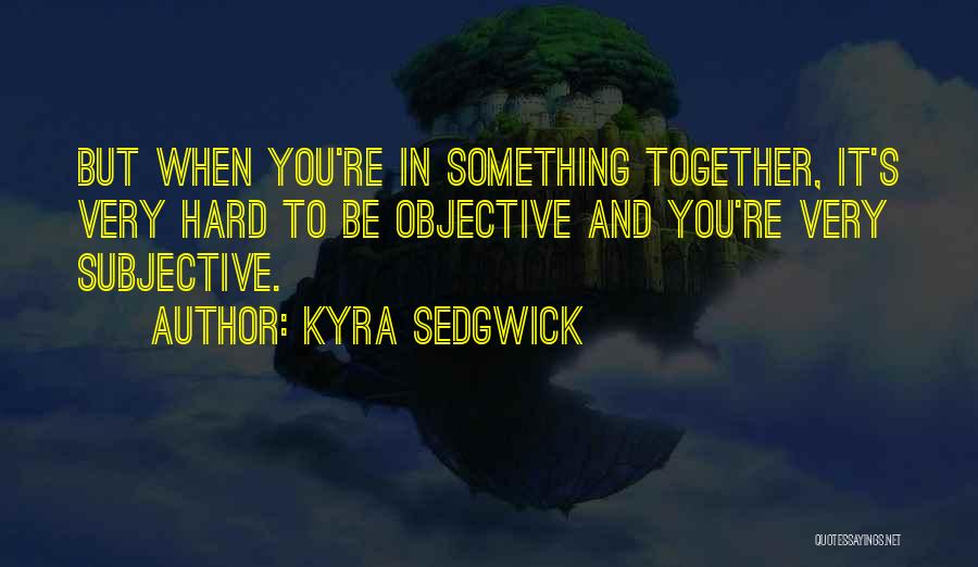 Kyra Sedgwick Quotes: But When You're In Something Together, It's Very Hard To Be Objective And You're Very Subjective.