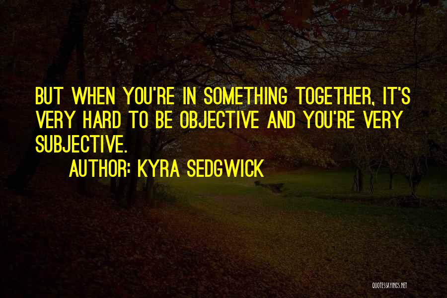 Kyra Sedgwick Quotes: But When You're In Something Together, It's Very Hard To Be Objective And You're Very Subjective.