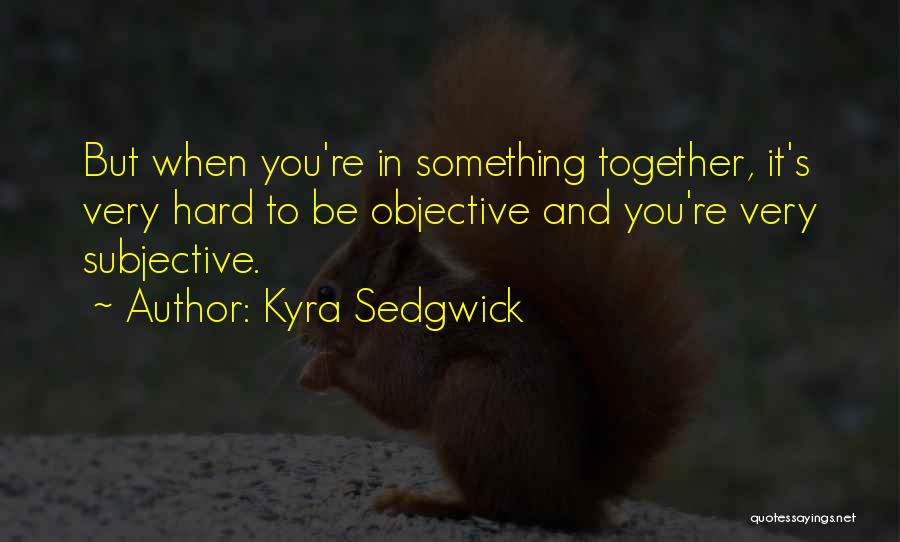 Kyra Sedgwick Quotes: But When You're In Something Together, It's Very Hard To Be Objective And You're Very Subjective.