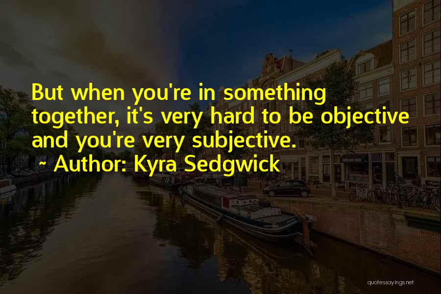 Kyra Sedgwick Quotes: But When You're In Something Together, It's Very Hard To Be Objective And You're Very Subjective.