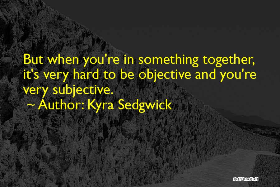 Kyra Sedgwick Quotes: But When You're In Something Together, It's Very Hard To Be Objective And You're Very Subjective.