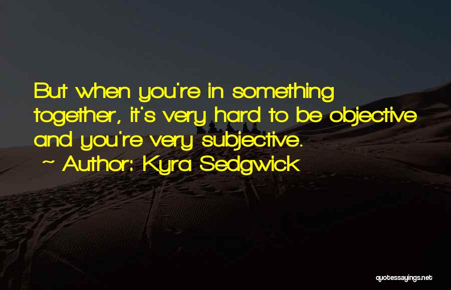 Kyra Sedgwick Quotes: But When You're In Something Together, It's Very Hard To Be Objective And You're Very Subjective.