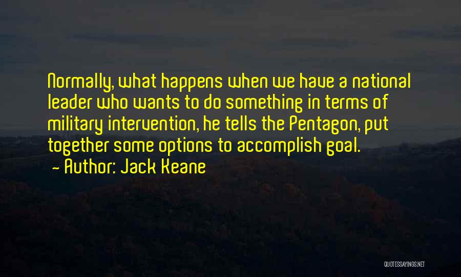 Jack Keane Quotes: Normally, What Happens When We Have A National Leader Who Wants To Do Something In Terms Of Military Intervention, He