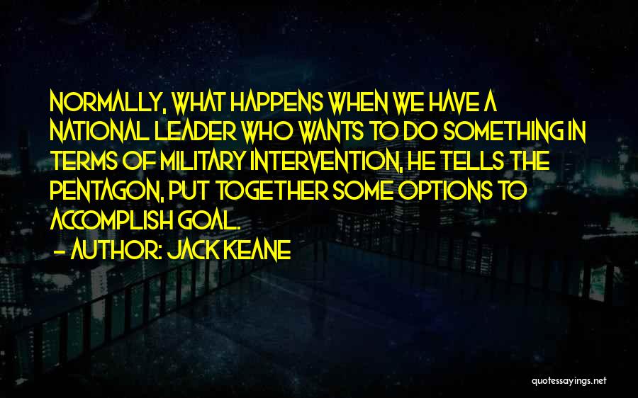 Jack Keane Quotes: Normally, What Happens When We Have A National Leader Who Wants To Do Something In Terms Of Military Intervention, He