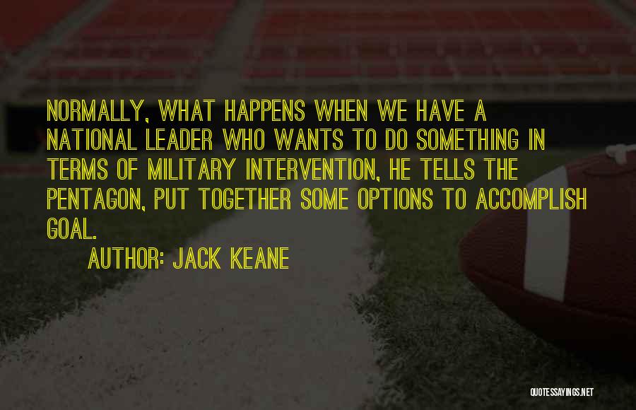 Jack Keane Quotes: Normally, What Happens When We Have A National Leader Who Wants To Do Something In Terms Of Military Intervention, He