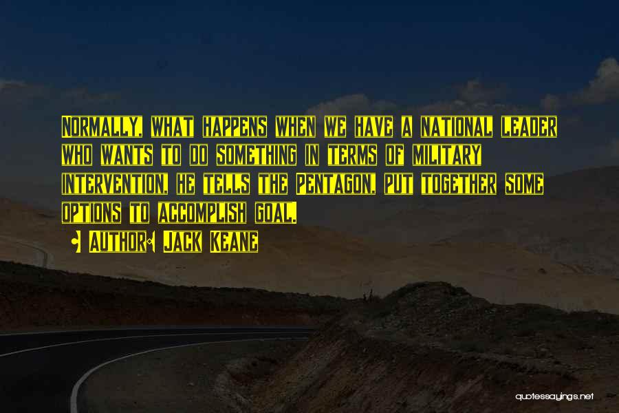 Jack Keane Quotes: Normally, What Happens When We Have A National Leader Who Wants To Do Something In Terms Of Military Intervention, He
