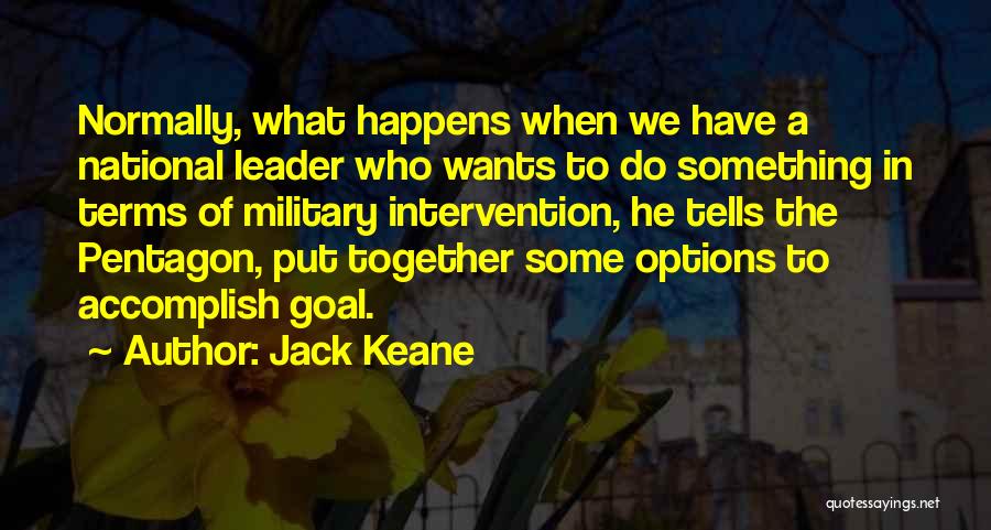 Jack Keane Quotes: Normally, What Happens When We Have A National Leader Who Wants To Do Something In Terms Of Military Intervention, He