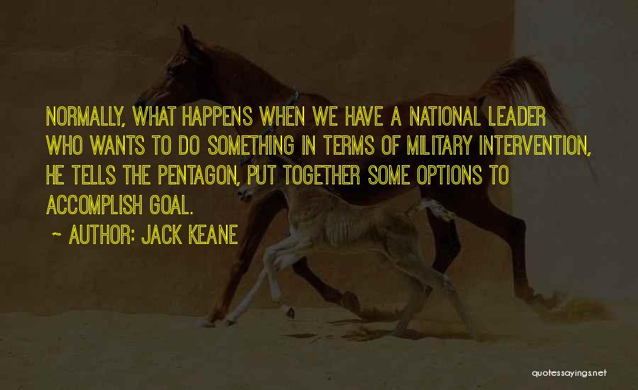 Jack Keane Quotes: Normally, What Happens When We Have A National Leader Who Wants To Do Something In Terms Of Military Intervention, He