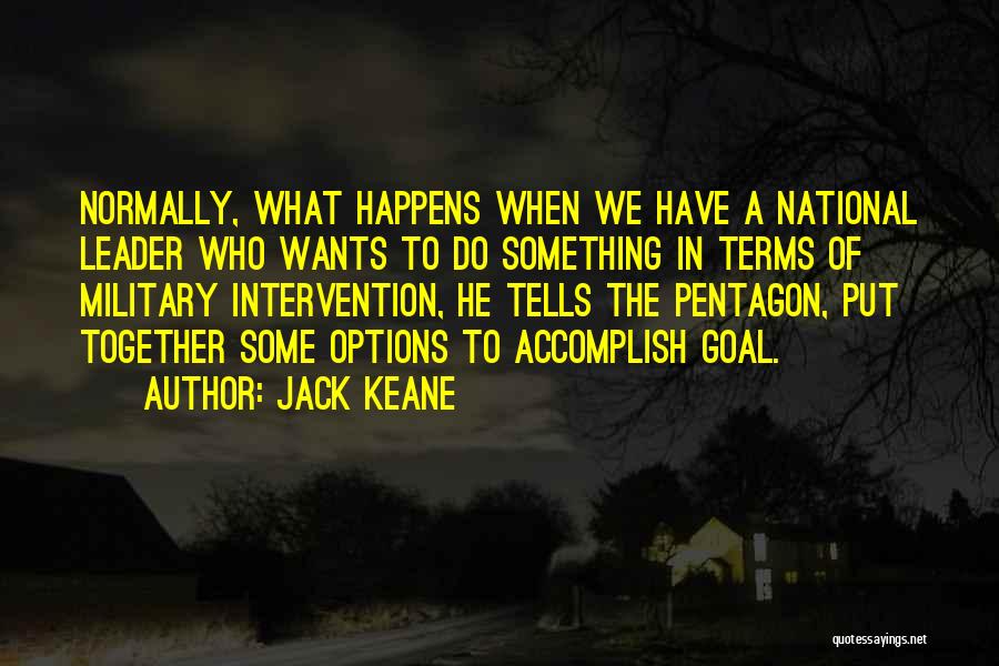 Jack Keane Quotes: Normally, What Happens When We Have A National Leader Who Wants To Do Something In Terms Of Military Intervention, He