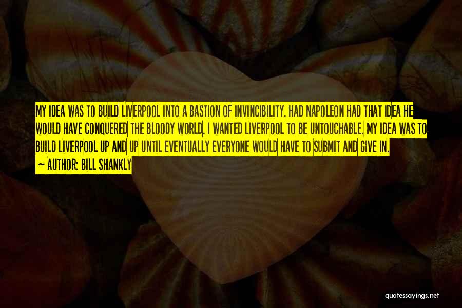 Bill Shankly Quotes: My Idea Was To Build Liverpool Into A Bastion Of Invincibility. Had Napoleon Had That Idea He Would Have Conquered