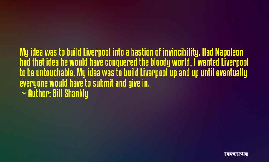 Bill Shankly Quotes: My Idea Was To Build Liverpool Into A Bastion Of Invincibility. Had Napoleon Had That Idea He Would Have Conquered