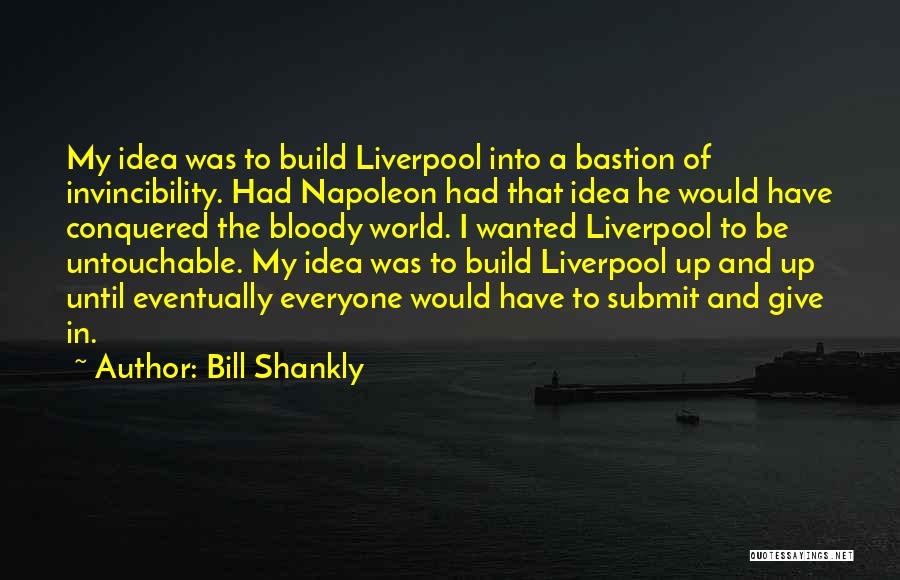 Bill Shankly Quotes: My Idea Was To Build Liverpool Into A Bastion Of Invincibility. Had Napoleon Had That Idea He Would Have Conquered